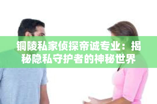 铜陵私家侦探帝诚专业：揭秘隐私守护者的神秘世界