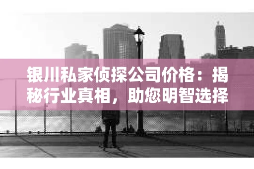银川私家侦探公司价格：揭秘行业真相，助您明智选择