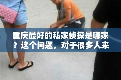 重庆最好的私家侦探是哪家？这个问题，对于很多人来说，可能是一个出于无奈的选择。在这个快节奏的社会，有些人可能因为婚姻、家庭、工作等原因，需要寻求私家侦探的帮助。那么，在重庆，哪家私家侦探是众人眼中的佼佼者呢？今天，我就来和大家聊聊这个话题。