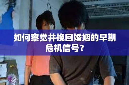 如何察觉并挽回婚姻的早期危机信号? 如何察觉并挽回婚姻的早期危机信号?