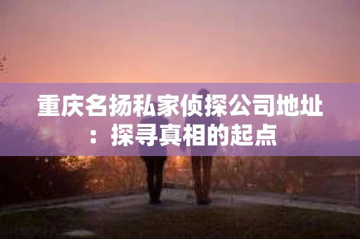 重庆名扬私家侦探公司地址：探寻真相的起点