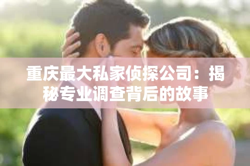 重庆最大私家侦探公司：揭秘专业调查背后的故事