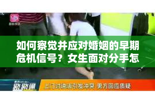 如何察觉并应对婚姻的早期危机信号?女生面对分手怎么办? 如何察觉并应对婚姻的早期危机信号?女生面对分手怎么办?