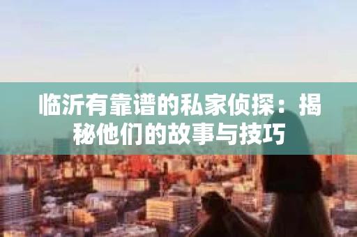 临沂有靠谱的私家侦探：揭秘他们的故事与技巧