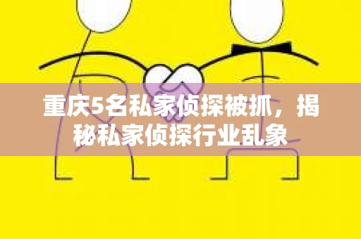 重庆5名私家侦探被抓，揭秘私家侦探行业乱象