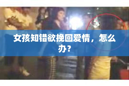 女孩知错欲挽回爱情，怎么办？