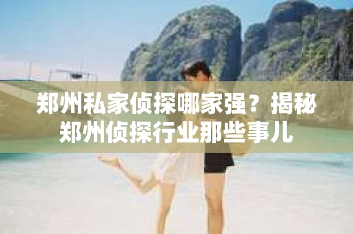 郑州私家侦探哪家强？揭秘郑州侦探行业那些事儿