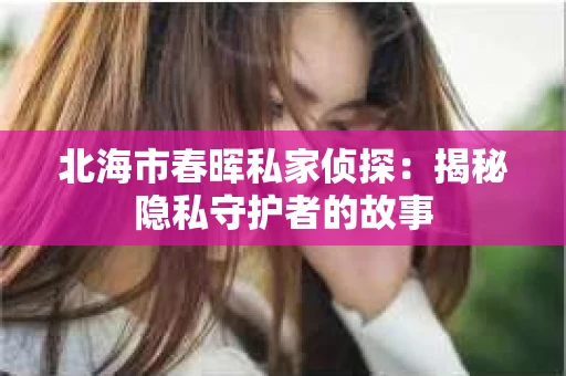 北海市春晖私家侦探：揭秘隐私守护者的故事