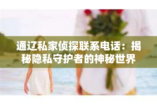 通辽私家侦探联系电话：揭秘隐私守护者的神秘世界