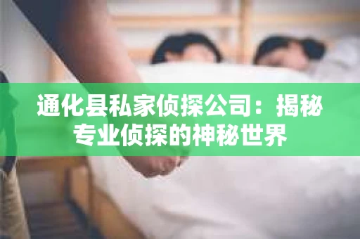 通化县私家侦探公司：揭秘专业侦探的神秘世界