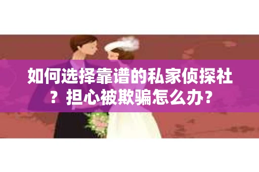 如何选择靠谱的私家侦探社？担心被欺骗怎么办？