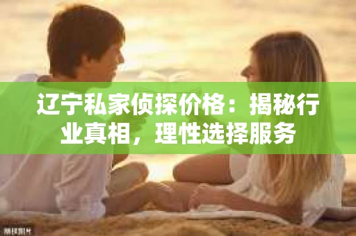 辽宁私家侦探价格:揭秘行业真相,理性选择服务 辽宁私家侦探价格:揭秘行业真相,理性选择服务