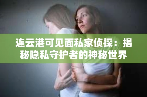 连云港可见面私家侦探：揭秘隐私守护者的神秘世界