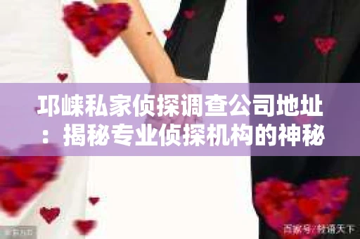 邛崃私家侦探调查公司地址：揭秘专业侦探机构的神秘面纱