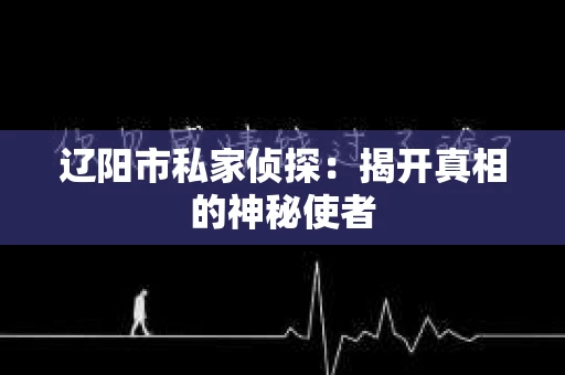 辽阳市私家侦探：揭开真相的神秘使者