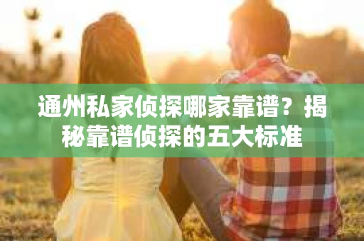 通州私家侦探哪家靠谱？揭秘靠谱侦探的五大标准
