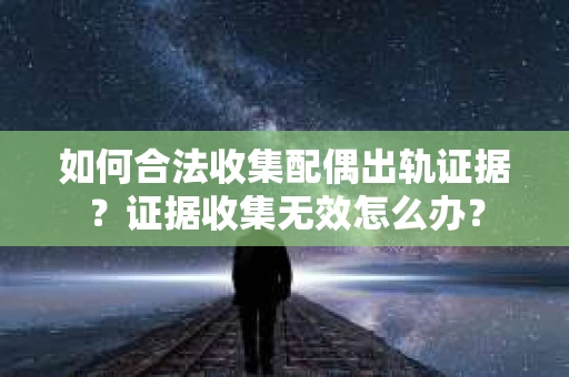 如何合法收集配偶出轨证据？证据收集无效怎么办？