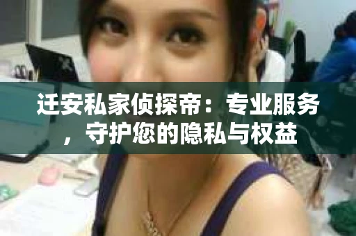 迁安私家侦探帝：专业服务，守护您的隐私与权益