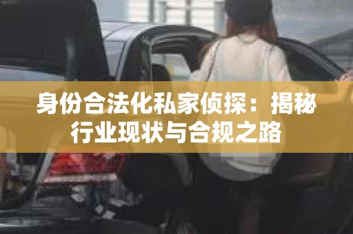 身份合法化私家侦探：揭秘行业现状与合规之路