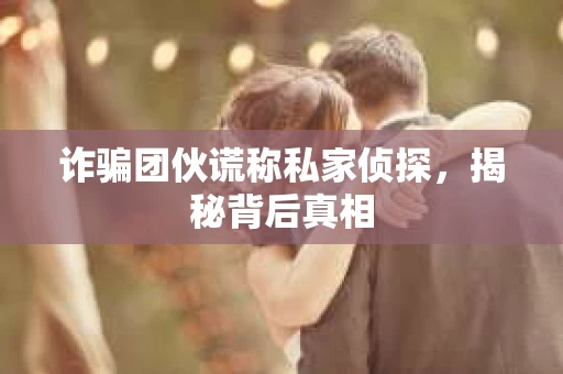 诈骗团伙谎称私家侦探，揭秘背后真相