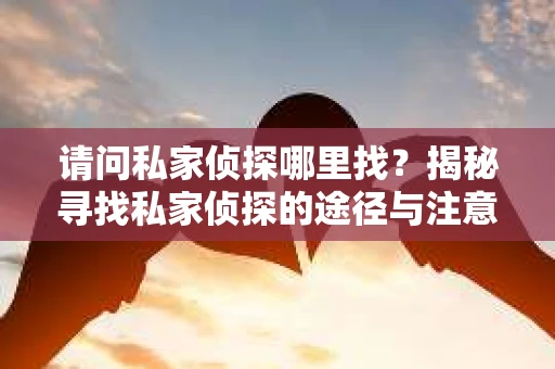 请问私家侦探哪里找？揭秘寻找私家侦探的途径与注意事项