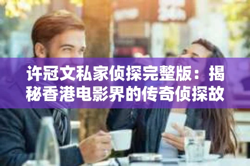 许冠文私家侦探完整版：揭秘香港电影界的传奇侦探故事