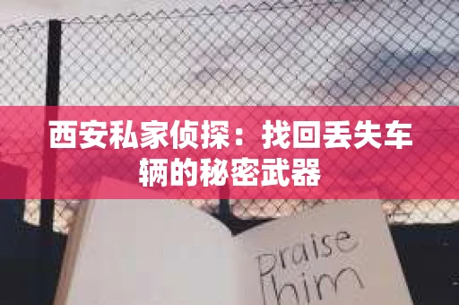 西安私家侦探：找回丢失车辆的秘密武器