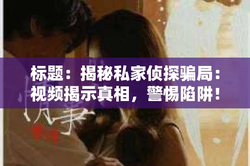 标题：揭秘私家侦探骗局：视频揭示真相，警惕陷阱！