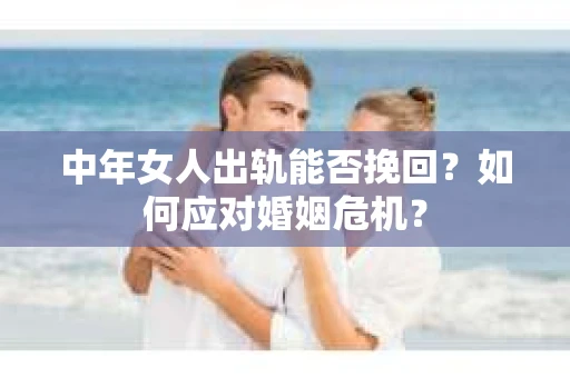 中年女人出轨能否挽回？如何应对婚姻危机？