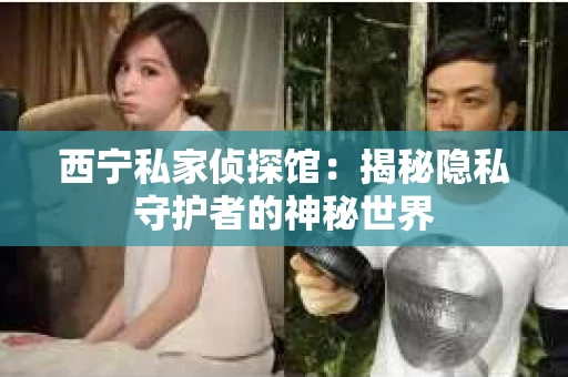 西宁私家侦探馆：揭秘隐私守护者的神秘世界