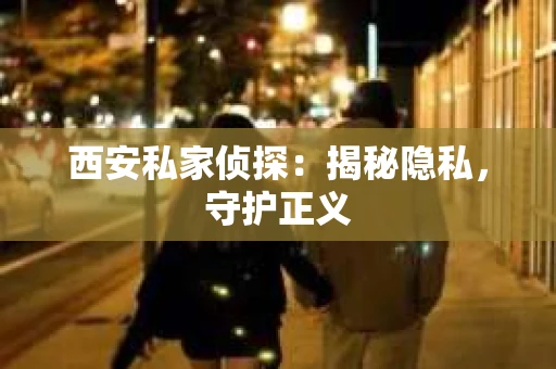 西安私家侦探：揭秘隐私，守护正义