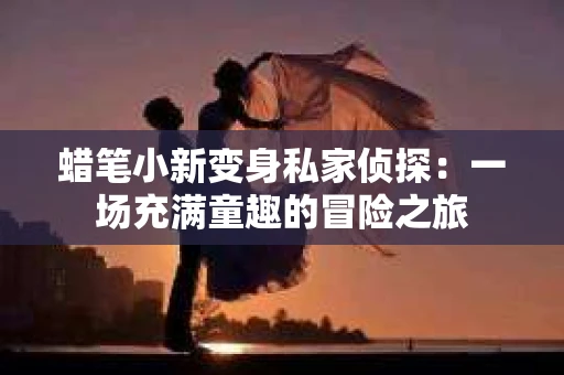 蜡笔小新变身私家侦探：一场充满童趣的冒险之旅
