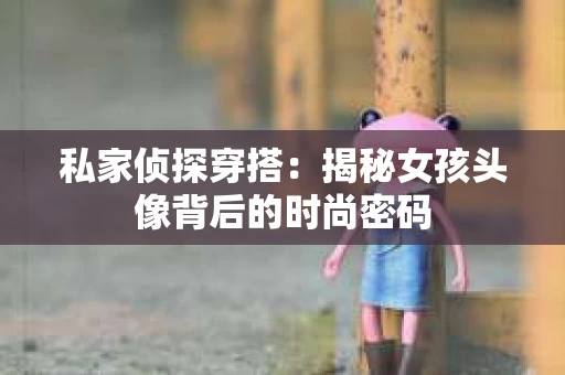 私家侦探穿搭：揭秘女孩头像背后的时尚密码
