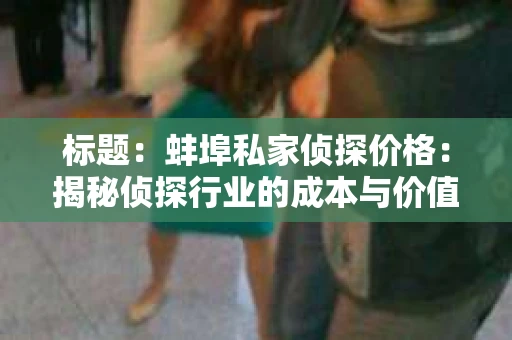 标题：蚌埠私家侦探价格：揭秘侦探行业的成本与价值