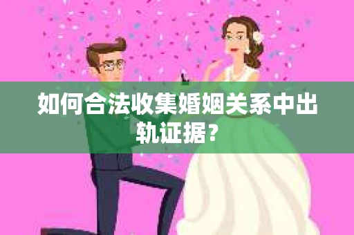 如何合法收集婚姻关系中出轨证据？