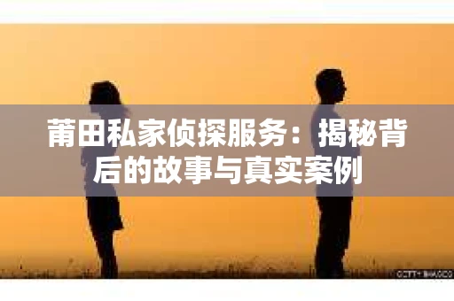 莆田私家侦探服务：揭秘背后的故事与真实案例