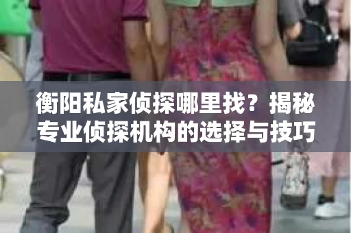 衡阳私家侦探哪里找？揭秘专业侦探机构的选择与技巧