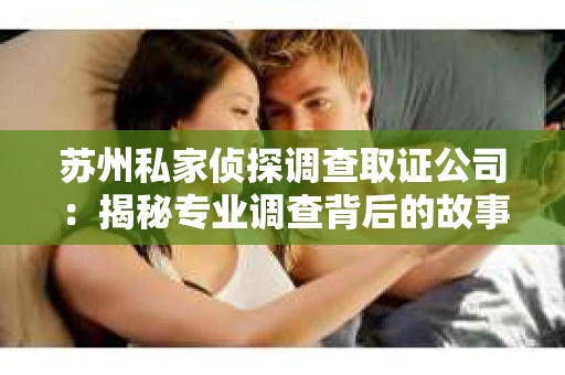 苏州私家侦探调查取证公司：揭秘专业调查背后的故事
