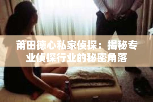 莆田德心私家侦探：揭秘专业侦探行业的秘密角落