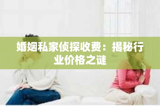 婚姻私家侦探收费：揭秘行业价格之谜