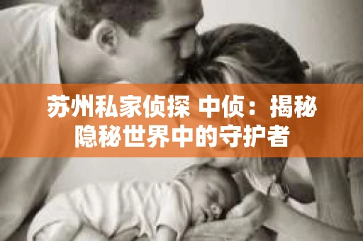 苏州私家侦探 中侦:揭秘隐秘世界中的守护者 苏州私家侦探 中侦:揭秘隐秘世界中的守护者