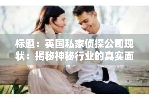 标题：英国私家侦探公司现状：揭秘神秘行业的真实面貌