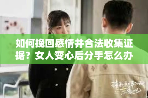 如何挽回感情并合法收集证据？女人变心后分手怎么办？