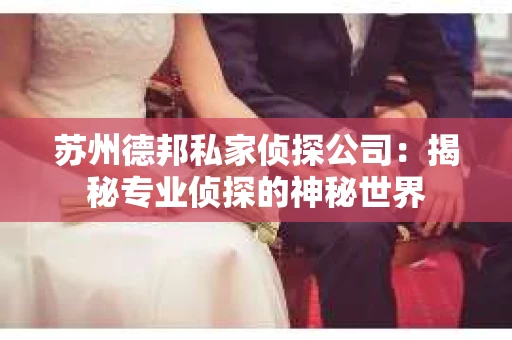 苏州德邦私家侦探公司：揭秘专业侦探的神秘世界