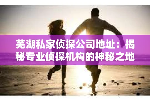 芜湖私家侦探公司地址：揭秘专业侦探机构的神秘之地