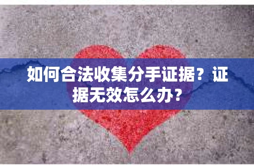 如何合法收集分手证据？证据无效怎么办？