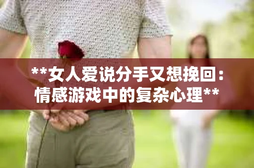 **女人爱说分手又想挽回：情感游戏中的复杂心理**