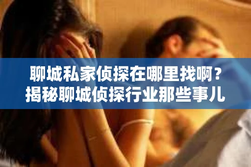 聊城私家侦探在哪里找啊？揭秘聊城侦探行业那些事儿