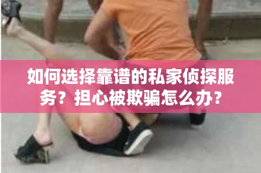 如何选择靠谱的私家侦探服务？担心被欺骗怎么办？