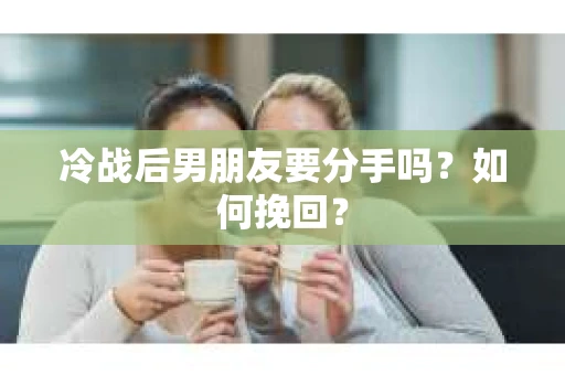 冷战后男朋友要分手吗？如何挽回？